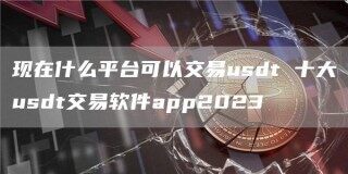 现在什么平台可以交易usdt 十大usdt交易软件app2023